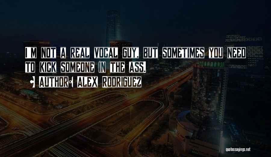 Alex Rodriguez Quotes: I'm Not A Real Vocal Guy, But Sometimes You Need To Kick Someone In The Ass.