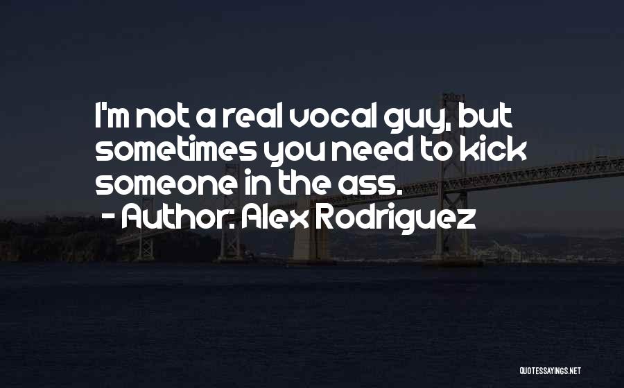 Alex Rodriguez Quotes: I'm Not A Real Vocal Guy, But Sometimes You Need To Kick Someone In The Ass.