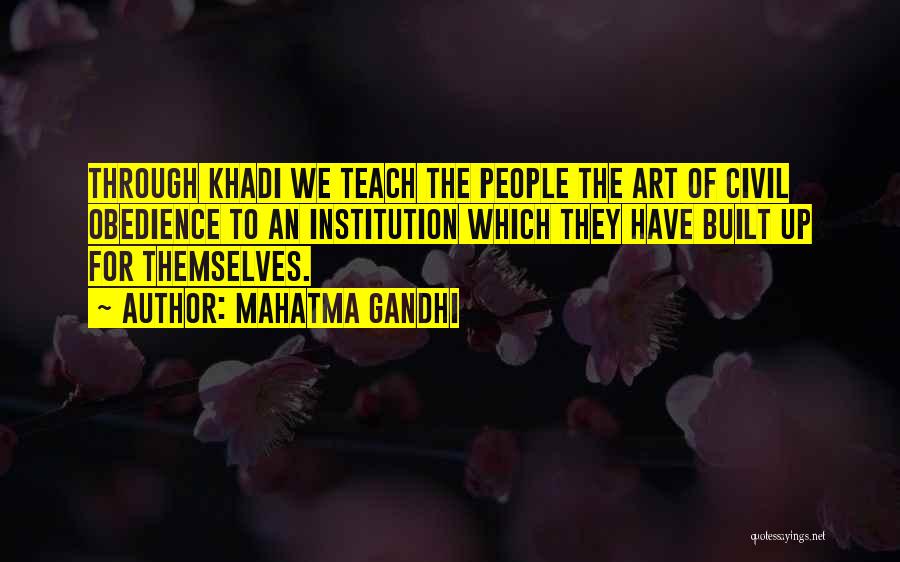 Mahatma Gandhi Quotes: Through Khadi We Teach The People The Art Of Civil Obedience To An Institution Which They Have Built Up For