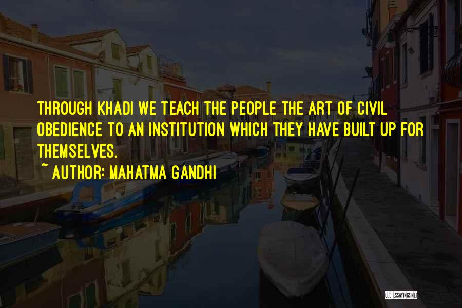 Mahatma Gandhi Quotes: Through Khadi We Teach The People The Art Of Civil Obedience To An Institution Which They Have Built Up For