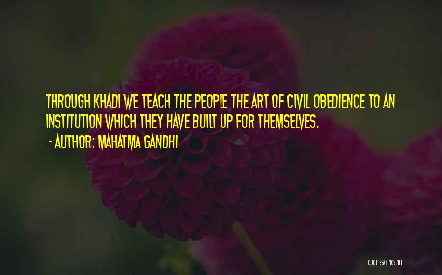 Mahatma Gandhi Quotes: Through Khadi We Teach The People The Art Of Civil Obedience To An Institution Which They Have Built Up For