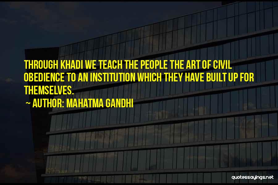 Mahatma Gandhi Quotes: Through Khadi We Teach The People The Art Of Civil Obedience To An Institution Which They Have Built Up For