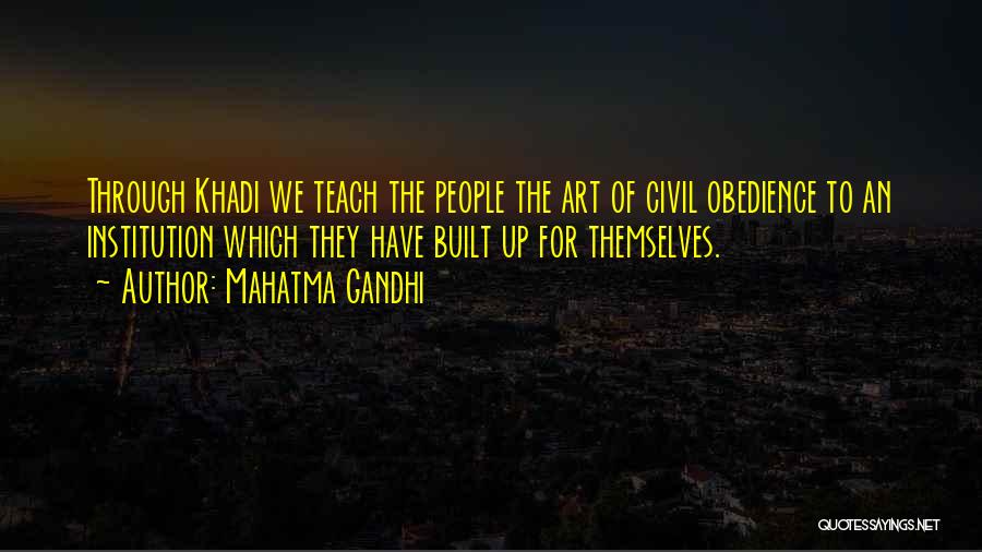 Mahatma Gandhi Quotes: Through Khadi We Teach The People The Art Of Civil Obedience To An Institution Which They Have Built Up For