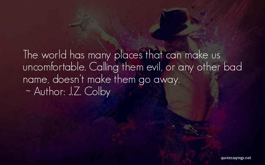 J.Z. Colby Quotes: The World Has Many Places That Can Make Us Uncomfortable. Calling Them Evil, Or Any Other Bad Name, Doesn't Make