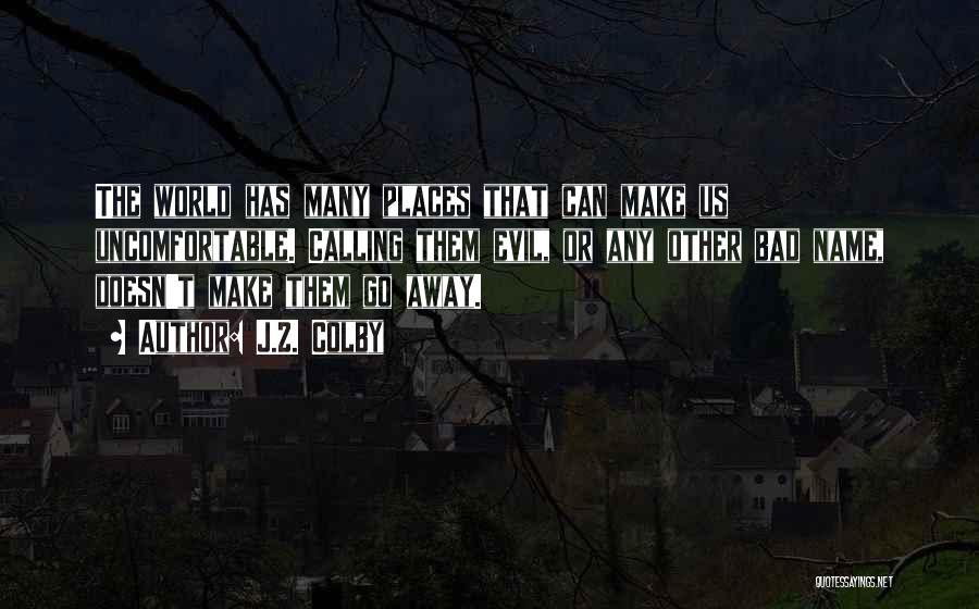 J.Z. Colby Quotes: The World Has Many Places That Can Make Us Uncomfortable. Calling Them Evil, Or Any Other Bad Name, Doesn't Make