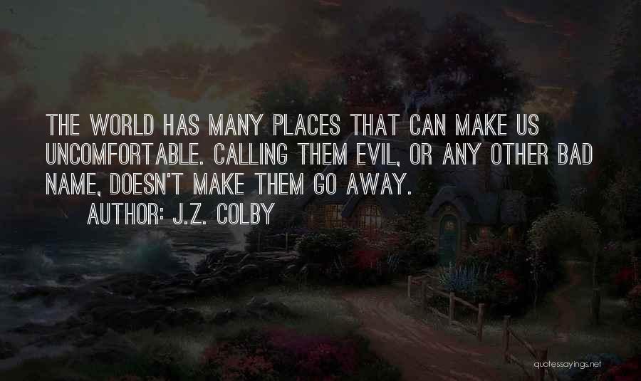 J.Z. Colby Quotes: The World Has Many Places That Can Make Us Uncomfortable. Calling Them Evil, Or Any Other Bad Name, Doesn't Make