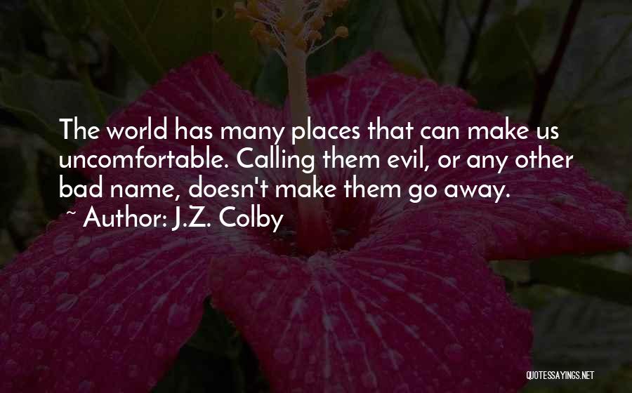 J.Z. Colby Quotes: The World Has Many Places That Can Make Us Uncomfortable. Calling Them Evil, Or Any Other Bad Name, Doesn't Make