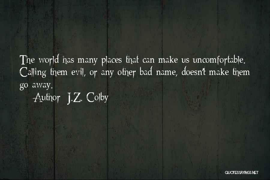 J.Z. Colby Quotes: The World Has Many Places That Can Make Us Uncomfortable. Calling Them Evil, Or Any Other Bad Name, Doesn't Make