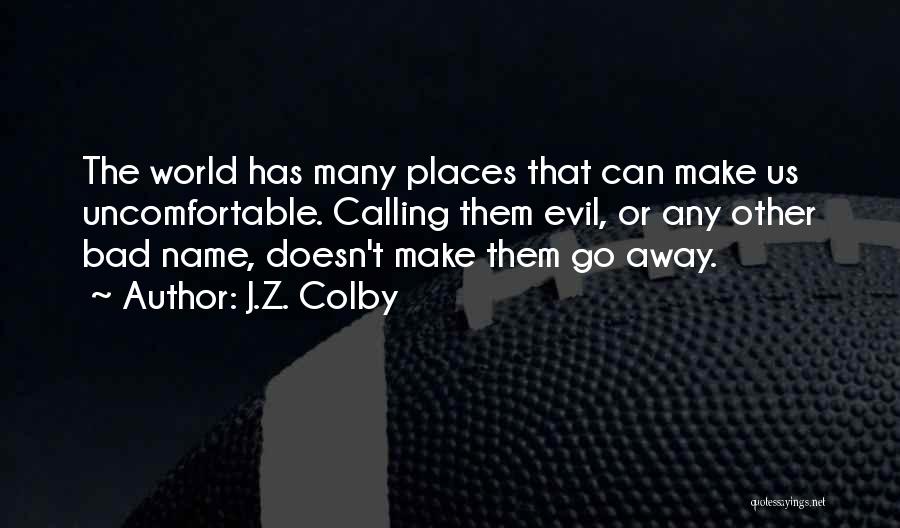 J.Z. Colby Quotes: The World Has Many Places That Can Make Us Uncomfortable. Calling Them Evil, Or Any Other Bad Name, Doesn't Make