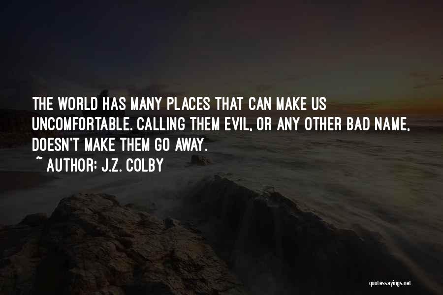 J.Z. Colby Quotes: The World Has Many Places That Can Make Us Uncomfortable. Calling Them Evil, Or Any Other Bad Name, Doesn't Make