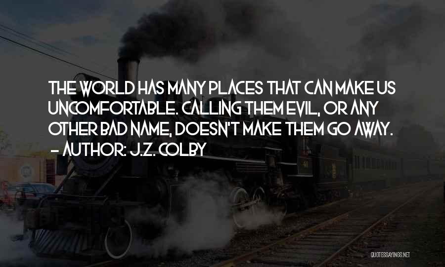 J.Z. Colby Quotes: The World Has Many Places That Can Make Us Uncomfortable. Calling Them Evil, Or Any Other Bad Name, Doesn't Make