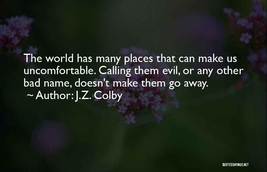 J.Z. Colby Quotes: The World Has Many Places That Can Make Us Uncomfortable. Calling Them Evil, Or Any Other Bad Name, Doesn't Make