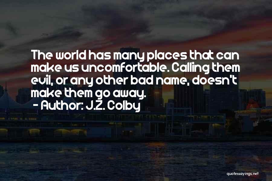 J.Z. Colby Quotes: The World Has Many Places That Can Make Us Uncomfortable. Calling Them Evil, Or Any Other Bad Name, Doesn't Make