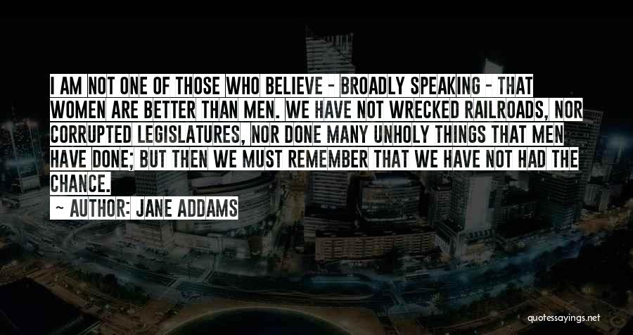 Jane Addams Quotes: I Am Not One Of Those Who Believe - Broadly Speaking - That Women Are Better Than Men. We Have