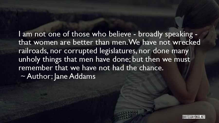 Jane Addams Quotes: I Am Not One Of Those Who Believe - Broadly Speaking - That Women Are Better Than Men. We Have