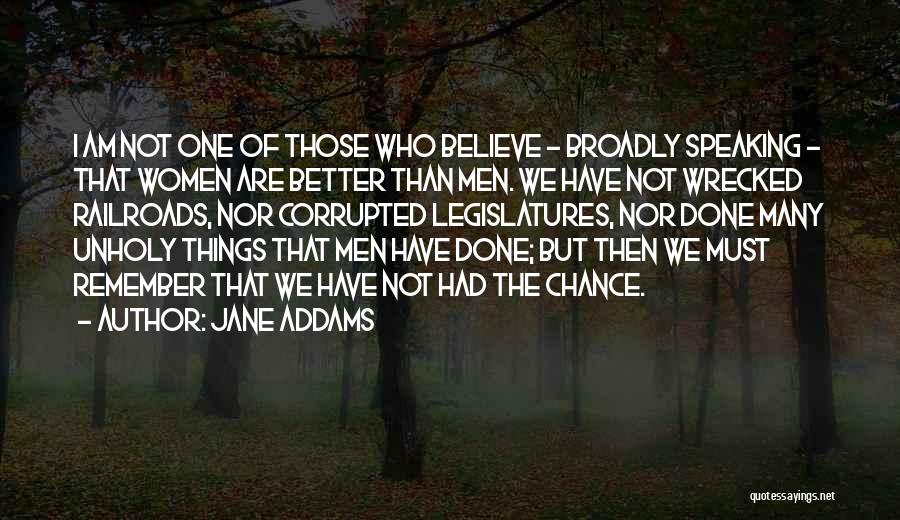 Jane Addams Quotes: I Am Not One Of Those Who Believe - Broadly Speaking - That Women Are Better Than Men. We Have