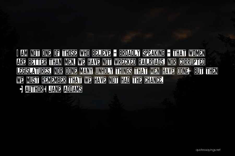 Jane Addams Quotes: I Am Not One Of Those Who Believe - Broadly Speaking - That Women Are Better Than Men. We Have