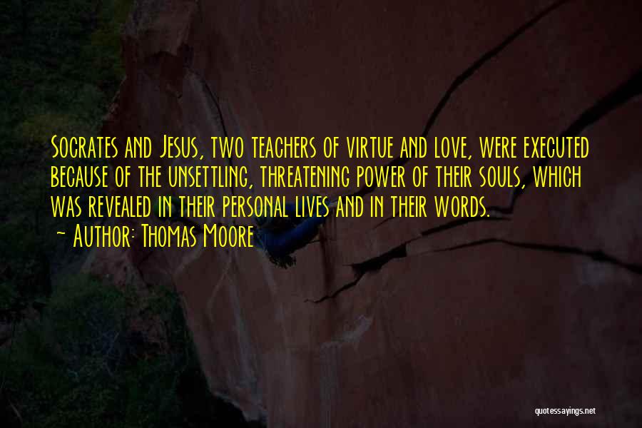 Thomas Moore Quotes: Socrates And Jesus, Two Teachers Of Virtue And Love, Were Executed Because Of The Unsettling, Threatening Power Of Their Souls,
