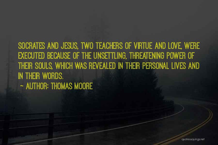 Thomas Moore Quotes: Socrates And Jesus, Two Teachers Of Virtue And Love, Were Executed Because Of The Unsettling, Threatening Power Of Their Souls,