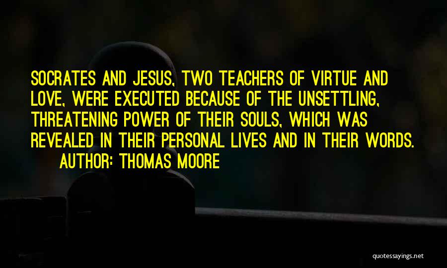 Thomas Moore Quotes: Socrates And Jesus, Two Teachers Of Virtue And Love, Were Executed Because Of The Unsettling, Threatening Power Of Their Souls,