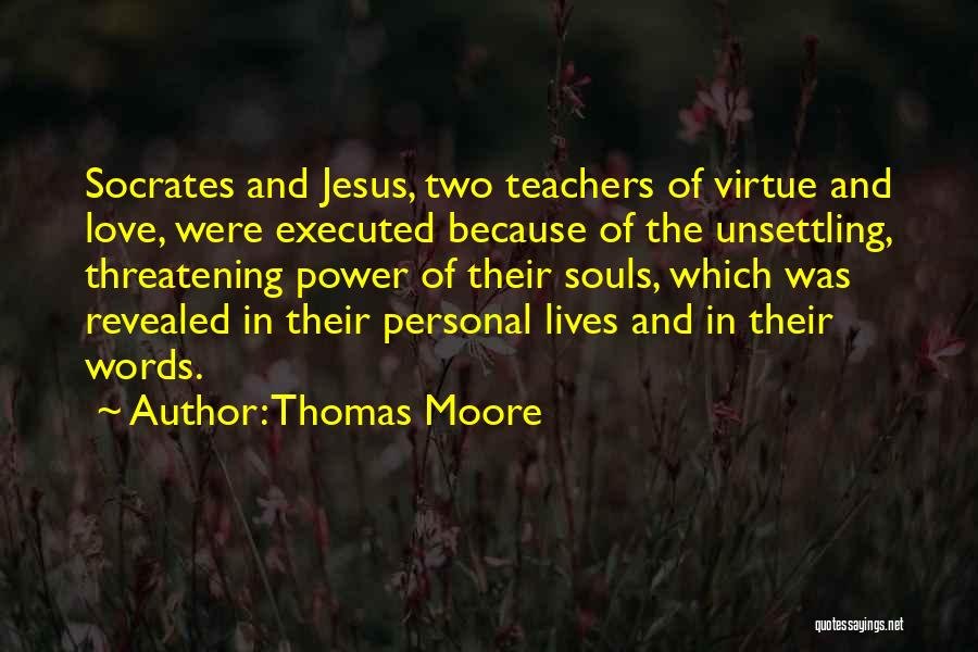 Thomas Moore Quotes: Socrates And Jesus, Two Teachers Of Virtue And Love, Were Executed Because Of The Unsettling, Threatening Power Of Their Souls,