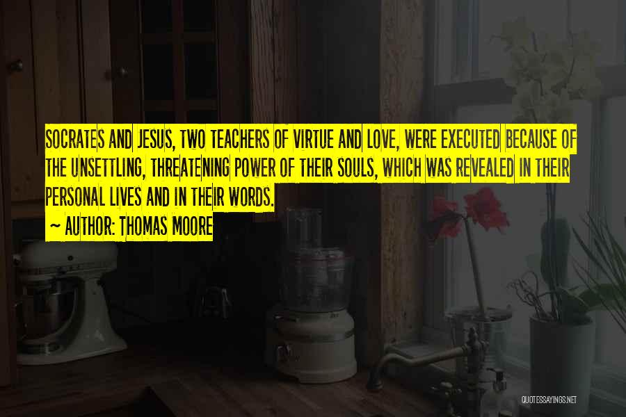 Thomas Moore Quotes: Socrates And Jesus, Two Teachers Of Virtue And Love, Were Executed Because Of The Unsettling, Threatening Power Of Their Souls,