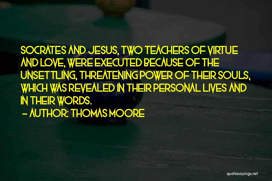 Thomas Moore Quotes: Socrates And Jesus, Two Teachers Of Virtue And Love, Were Executed Because Of The Unsettling, Threatening Power Of Their Souls,