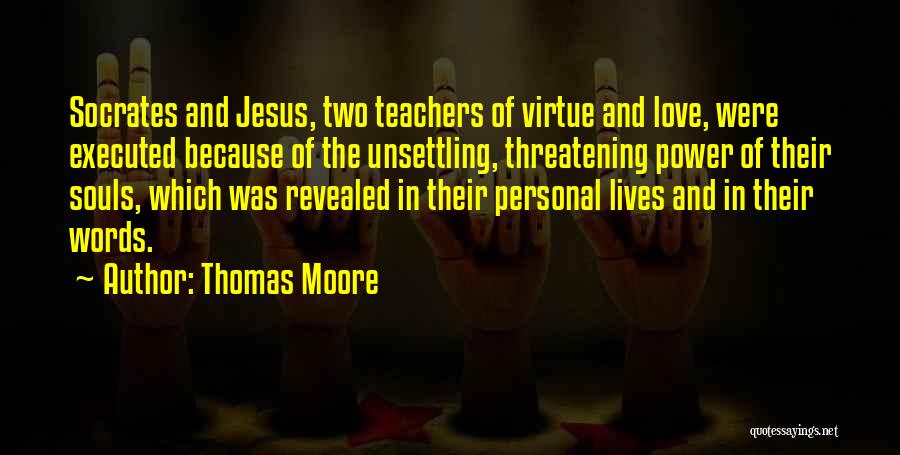 Thomas Moore Quotes: Socrates And Jesus, Two Teachers Of Virtue And Love, Were Executed Because Of The Unsettling, Threatening Power Of Their Souls,