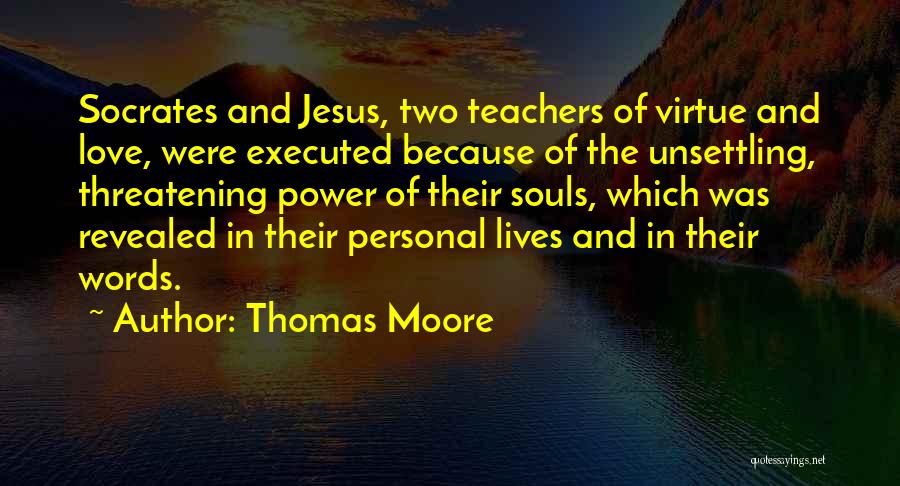 Thomas Moore Quotes: Socrates And Jesus, Two Teachers Of Virtue And Love, Were Executed Because Of The Unsettling, Threatening Power Of Their Souls,