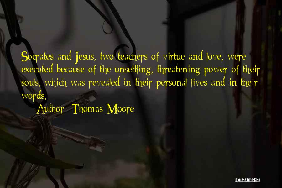 Thomas Moore Quotes: Socrates And Jesus, Two Teachers Of Virtue And Love, Were Executed Because Of The Unsettling, Threatening Power Of Their Souls,