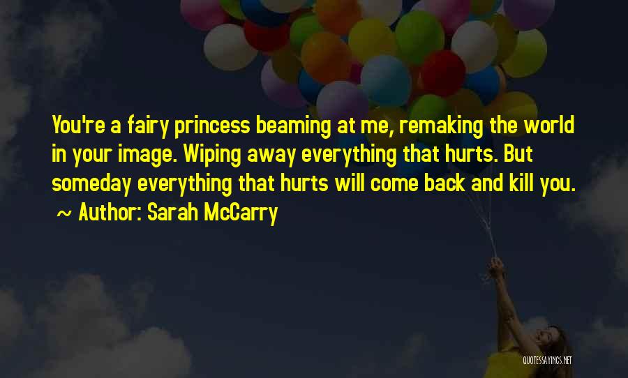 Sarah McCarry Quotes: You're A Fairy Princess Beaming At Me, Remaking The World In Your Image. Wiping Away Everything That Hurts. But Someday
