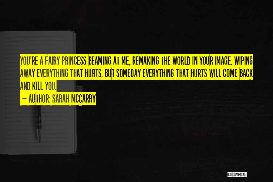 Sarah McCarry Quotes: You're A Fairy Princess Beaming At Me, Remaking The World In Your Image. Wiping Away Everything That Hurts. But Someday
