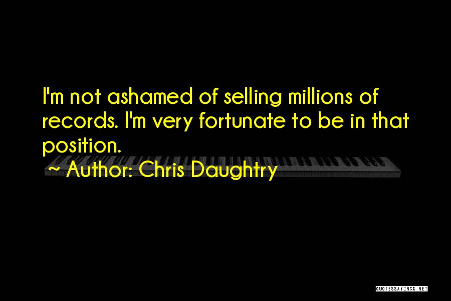 Chris Daughtry Quotes: I'm Not Ashamed Of Selling Millions Of Records. I'm Very Fortunate To Be In That Position.