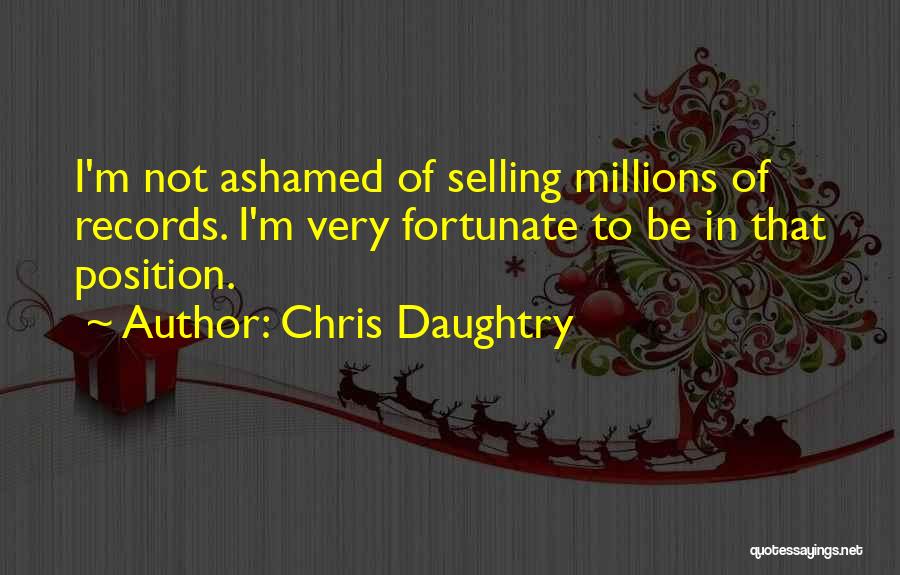 Chris Daughtry Quotes: I'm Not Ashamed Of Selling Millions Of Records. I'm Very Fortunate To Be In That Position.