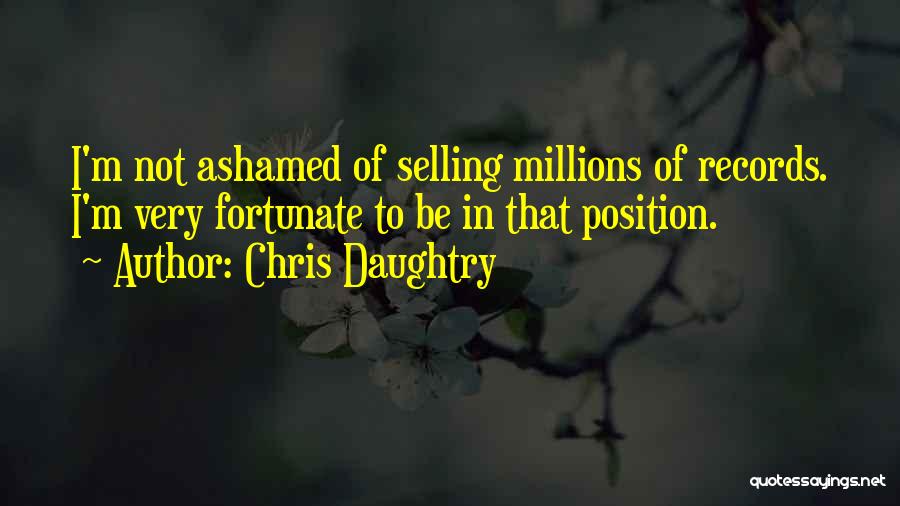 Chris Daughtry Quotes: I'm Not Ashamed Of Selling Millions Of Records. I'm Very Fortunate To Be In That Position.