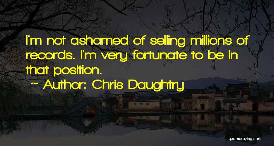 Chris Daughtry Quotes: I'm Not Ashamed Of Selling Millions Of Records. I'm Very Fortunate To Be In That Position.