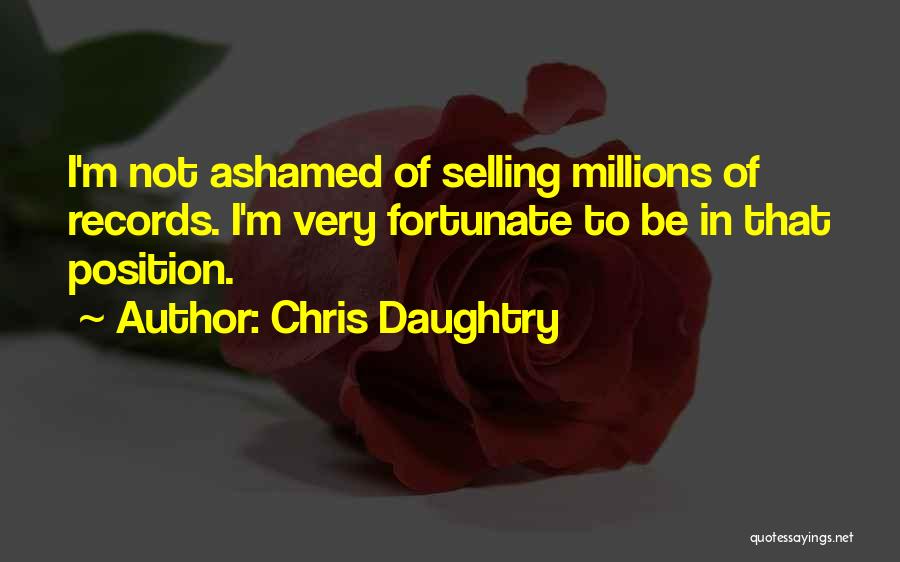 Chris Daughtry Quotes: I'm Not Ashamed Of Selling Millions Of Records. I'm Very Fortunate To Be In That Position.