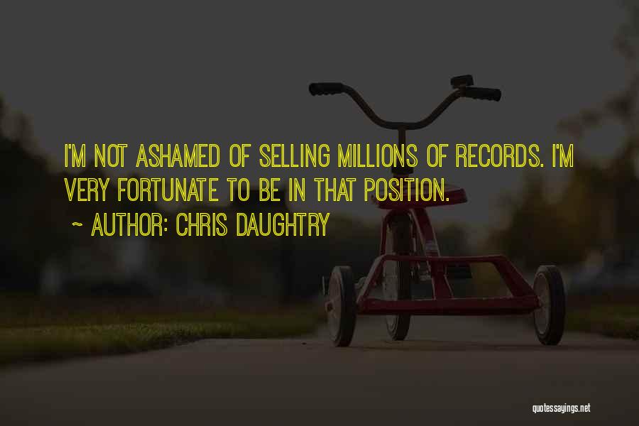 Chris Daughtry Quotes: I'm Not Ashamed Of Selling Millions Of Records. I'm Very Fortunate To Be In That Position.
