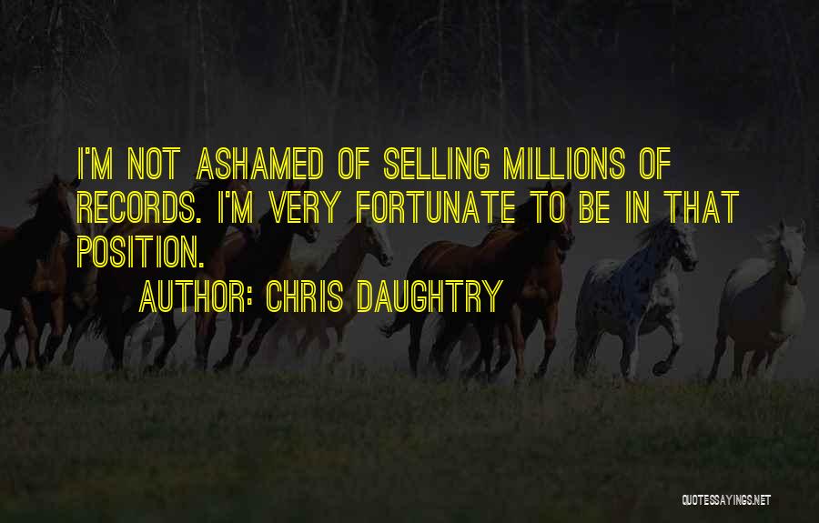 Chris Daughtry Quotes: I'm Not Ashamed Of Selling Millions Of Records. I'm Very Fortunate To Be In That Position.