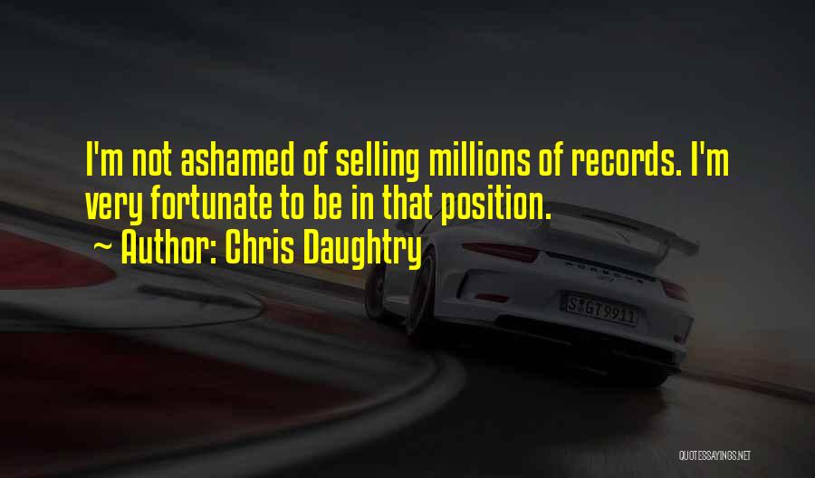 Chris Daughtry Quotes: I'm Not Ashamed Of Selling Millions Of Records. I'm Very Fortunate To Be In That Position.