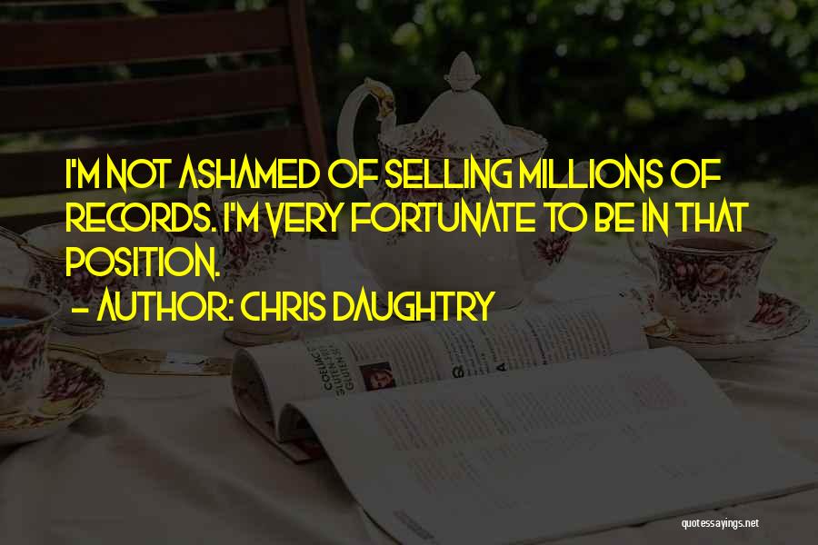 Chris Daughtry Quotes: I'm Not Ashamed Of Selling Millions Of Records. I'm Very Fortunate To Be In That Position.