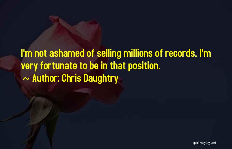 Chris Daughtry Quotes: I'm Not Ashamed Of Selling Millions Of Records. I'm Very Fortunate To Be In That Position.