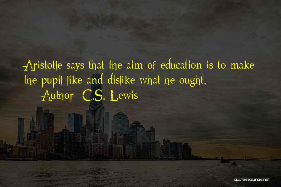 C.S. Lewis Quotes: Aristotle Says That The Aim Of Education Is To Make The Pupil Like And Dislike What He Ought.