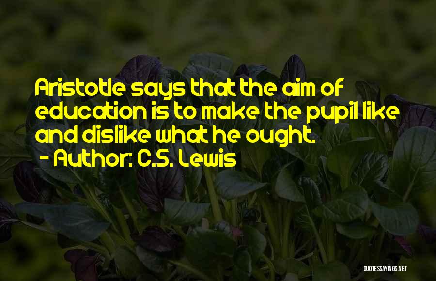 C.S. Lewis Quotes: Aristotle Says That The Aim Of Education Is To Make The Pupil Like And Dislike What He Ought.