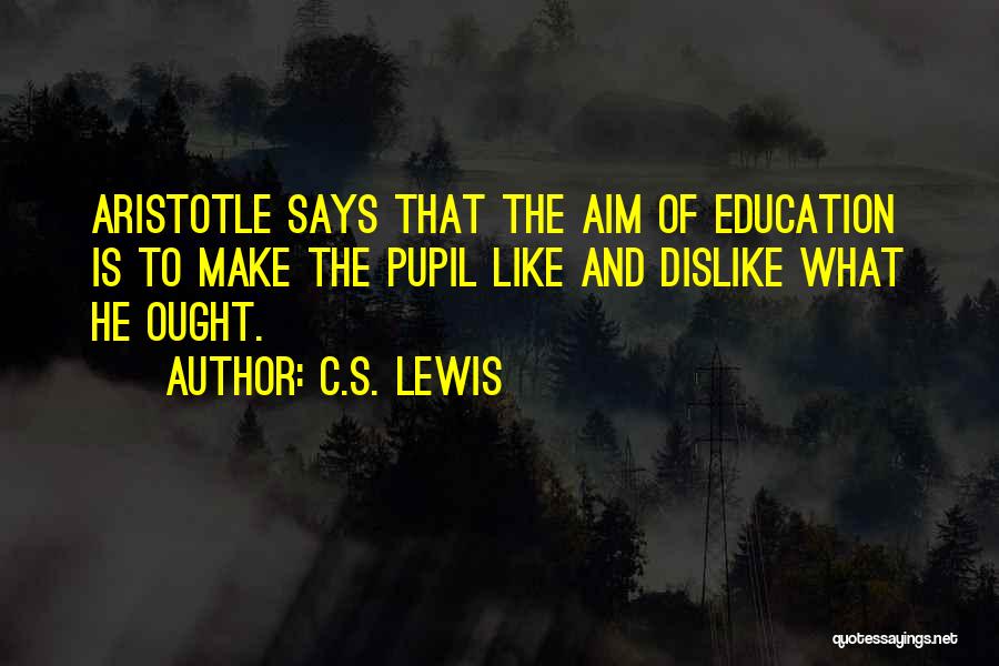 C.S. Lewis Quotes: Aristotle Says That The Aim Of Education Is To Make The Pupil Like And Dislike What He Ought.