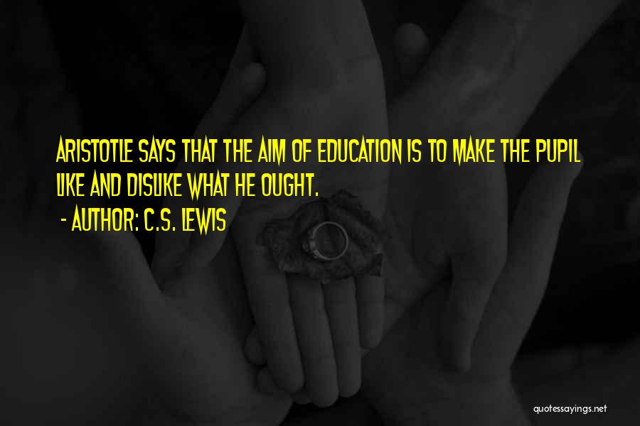C.S. Lewis Quotes: Aristotle Says That The Aim Of Education Is To Make The Pupil Like And Dislike What He Ought.