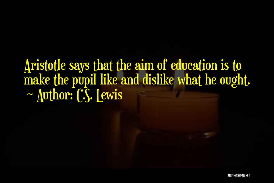 C.S. Lewis Quotes: Aristotle Says That The Aim Of Education Is To Make The Pupil Like And Dislike What He Ought.
