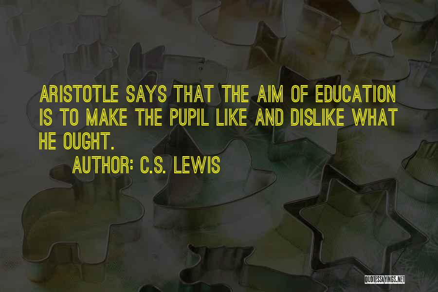C.S. Lewis Quotes: Aristotle Says That The Aim Of Education Is To Make The Pupil Like And Dislike What He Ought.