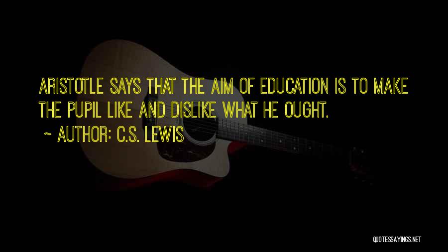 C.S. Lewis Quotes: Aristotle Says That The Aim Of Education Is To Make The Pupil Like And Dislike What He Ought.