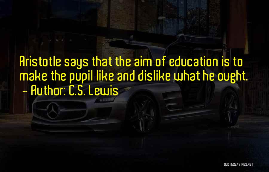 C.S. Lewis Quotes: Aristotle Says That The Aim Of Education Is To Make The Pupil Like And Dislike What He Ought.